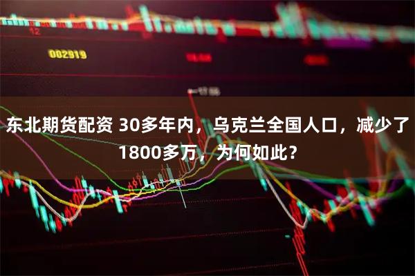 东北期货配资 30多年内，乌克兰全国人口，减少了1800多万，为何如此？