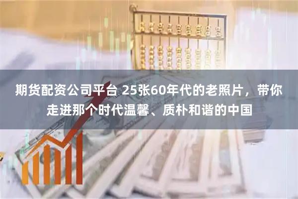期货配资公司平台 25张60年代的老照片，带你走进那个时代温馨、质朴和谐的中国