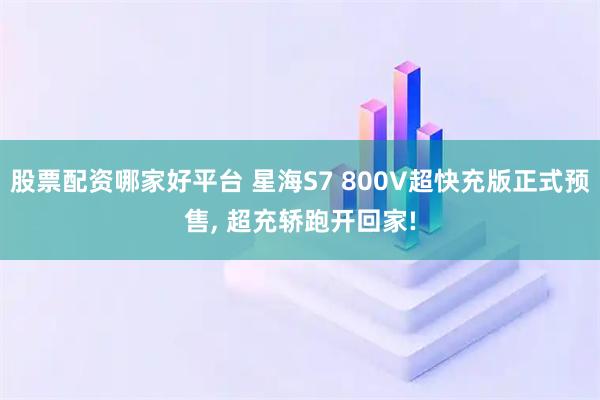 股票配资哪家好平台 星海S7 800V超快充版正式预售, 超充轿跑开回家!