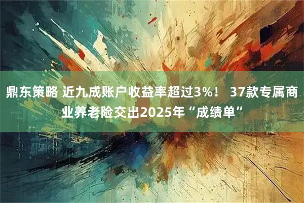 鼎东策略 近九成账户收益率超过3%！ 37款专属商业养老险交出2025年“成绩单”