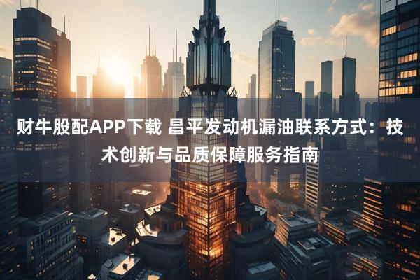财牛股配APP下载 昌平发动机漏油联系方式：技术创新与品质保障服务指南