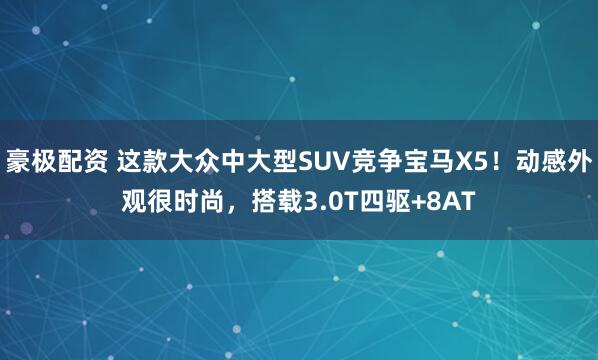 豪极配资 这款大众中大型SUV竞争宝马X5！动感外观很时尚，搭载3.0T四驱+8AT