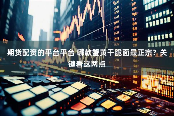 期货配资的平台平台 哪款蟹黄干脆面最正宗？关键看这两点