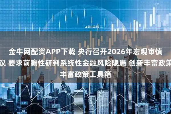 金牛网配资APP下载 央行召开2026年宏观审慎工作会议 要求前瞻性研判系统性金融风险隐患 创新丰富政策工具箱