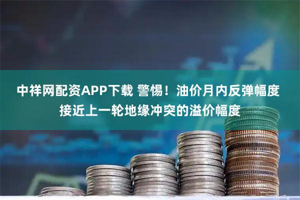 中祥网配资APP下载 警惕！油价月内反弹幅度 接近上一轮地缘冲突的溢价幅度