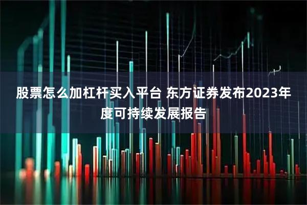 股票怎么加杠杆买入平台 东方证券发布2023年度可持续发展报告