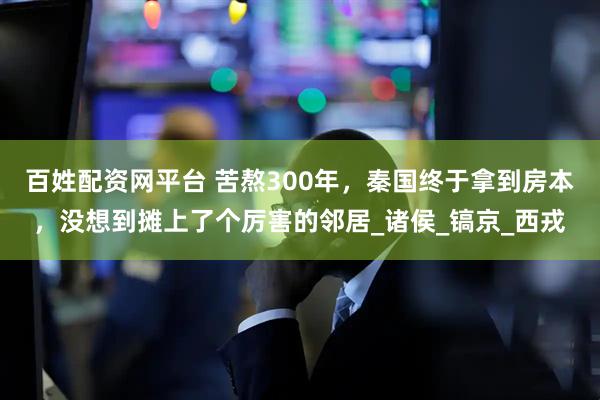 百姓配资网平台 苦熬300年，秦国终于拿到房本，没想到摊上了个厉害的邻居_诸侯_镐京_西戎