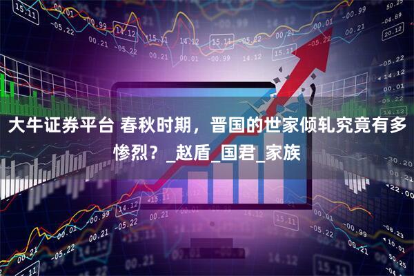 大牛证券平台 春秋时期，晋国的世家倾轧究竟有多惨烈？_赵盾_国君_家族