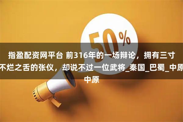 指盈配资网平台 前316年的一场辩论，拥有三寸不烂之舌的张仪，却说不过一位武将_秦国_巴蜀_中原