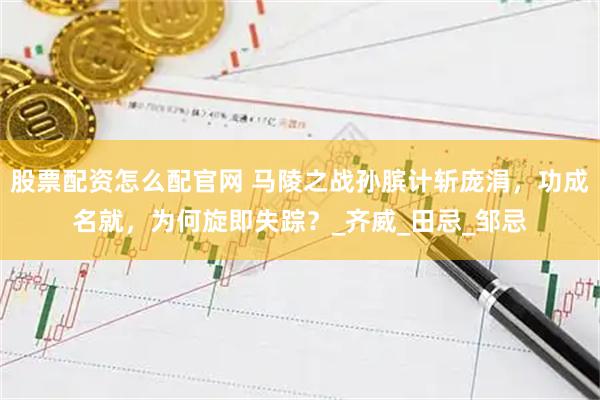 股票配资怎么配官网 马陵之战孙膑计斩庞涓，功成名就，为何旋即失踪？_齐威_田忌_邹忌
