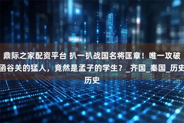 鼎际之家配资平台 扒一扒战国名将匡章！唯一攻破函谷关的猛人，竟然是孟子的学生？_齐国_秦国_历史