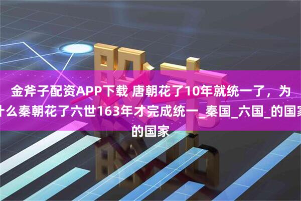 金斧子配资APP下载 唐朝花了10年就统一了，为什么秦朝花了六世163年才完成统一_秦国_六国_的国家