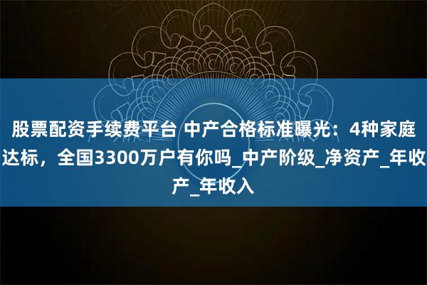 股票配资手续费平台 中产合格标准曝光：4种家庭才达标，全国3300万户有你吗_中产阶级_净资产_年收入