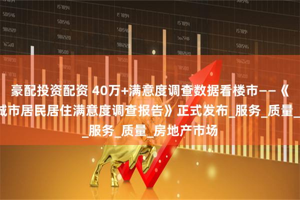 豪配投资配资 40万+满意度调查数据看楼市——《2025中国城市居民居住满意度调查报告》正式发布_服务_质量_房地产市场