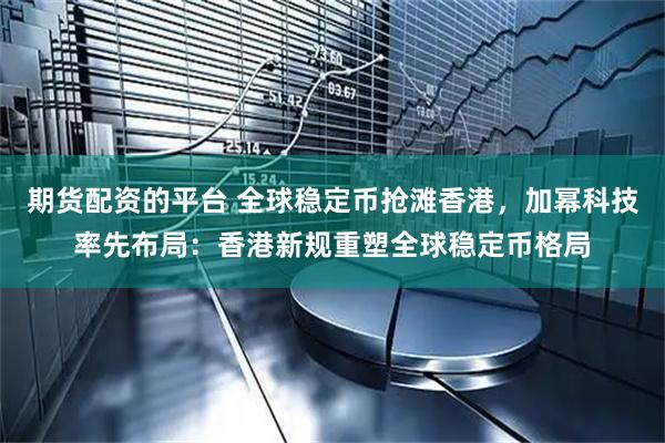 期货配资的平台 全球稳定币抢滩香港，加幂科技率先布局：香港新规重塑全球稳定币格局