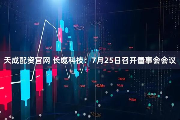 天成配资官网 长缆科技：7月25日召开董事会会议