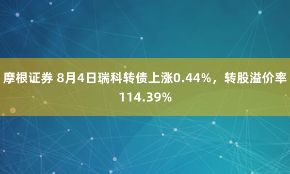 摩根证券 8月4日瑞科转债上涨0.44%，转股溢价率114.39%