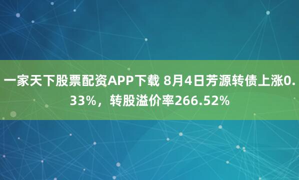 一家天下股票配资APP下载 8月4日芳源转债上涨0.33%，转股溢价率266.52%
