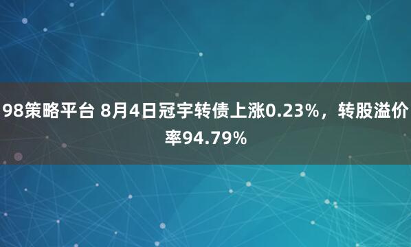 98策略平台 8月4日冠宇转债上涨0.23%，转股溢价率94.79%