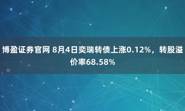 博盈证券官网 8月4日奕瑞转债上涨0.12%，转股溢价率68.58%