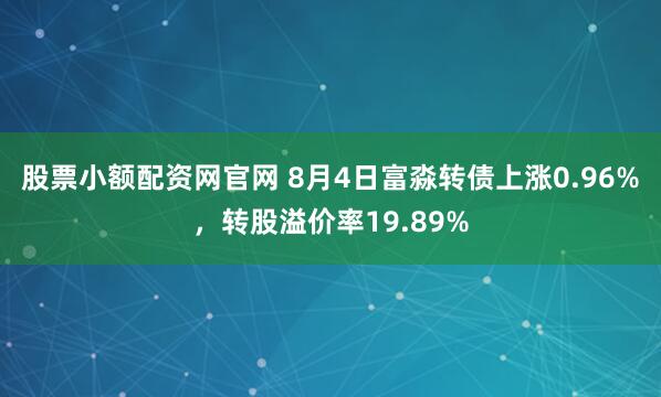股票小额配资网官网 8月4日富淼转债上涨0.96%，转股溢价率19.89%