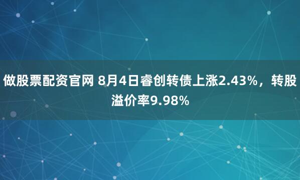 做股票配资官网 8月4日睿创转债上涨2.43%，转股溢价率9.98%