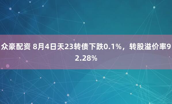 众豪配资 8月4日天23转债下跌0.1%，转股溢价率92.28%