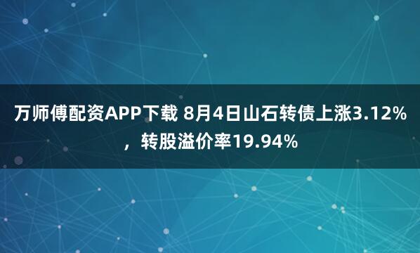 万师傅配资APP下载 8月4日山石转债上涨3.12%，转股溢价率19.94%