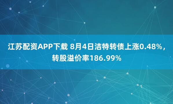 江苏配资APP下载 8月4日洁特转债上涨0.48%，转股溢价率186.99%