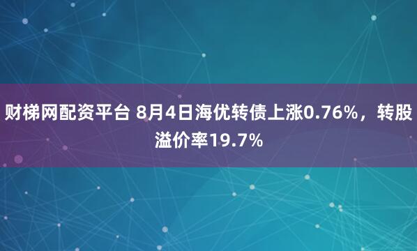 财梯网配资平台 8月4日海优转债上涨0.76%，转股溢价率19.7%