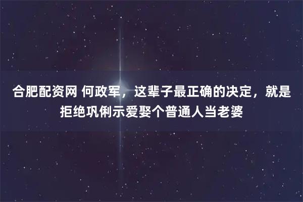 合肥配资网 何政军，这辈子最正确的决定，就是拒绝巩俐示爱娶个普通人当老婆