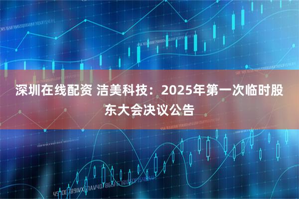 深圳在线配资 洁美科技：2025年第一次临时股东大会决议公告