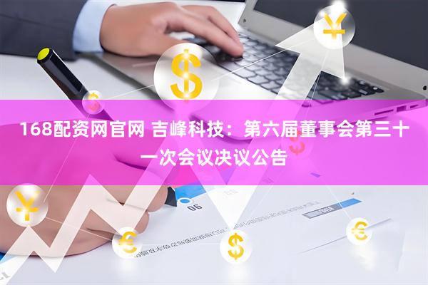 168配资网官网 吉峰科技：第六届董事会第三十一次会议决议公告