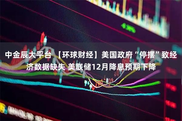 中金辰大平台 【环球财经】美国政府“停摆”致经济数据缺失 美联储12月降息预期下降