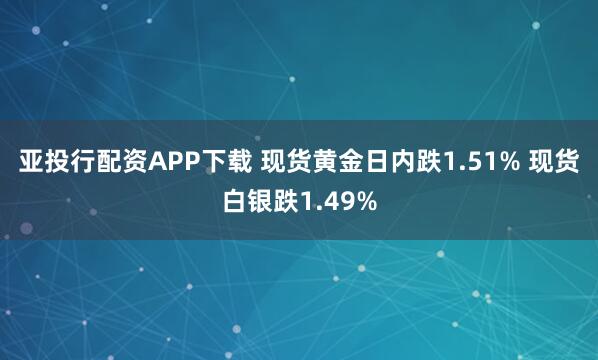 亚投行配资APP下载 现货黄金日内跌1.51% 现货白银跌1.49%