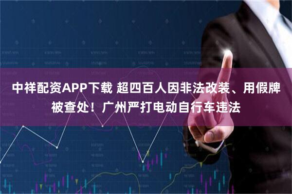 中祥配资APP下载 超四百人因非法改装、用假牌被查处！广州严打电动自行车违法