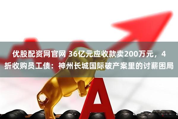 优股配资网官网 36亿元应收款卖200万元,4折收购员工债:神州长城国际破产案里的讨薪困局