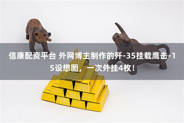 信康配资平台 外网博主制作的歼-35挂载鹰击-15设想图，一次外挂4枚！