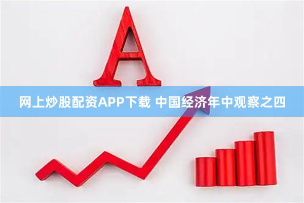 网上炒股配资APP下载 中国经济年中观察之四